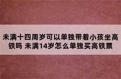 未满十四周岁可以单独带着小孩坐高铁吗 未满14岁怎么单独买高铁票